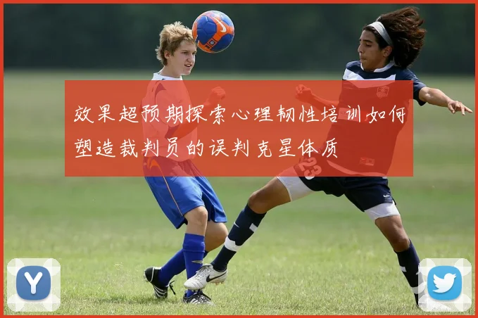 效果超预期探索心理韧性培训如何塑造裁判员的误判克星体质