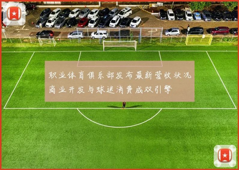 职业体育俱乐部发布最新营收状况商业开发与球迷消费成双引擎